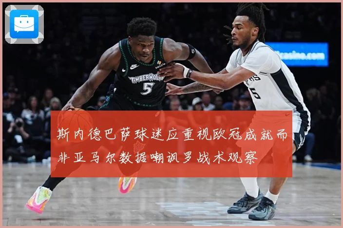 斯内德巴萨球迷应重视欧冠成就而非亚马尔数据嘲讽罗战术观察