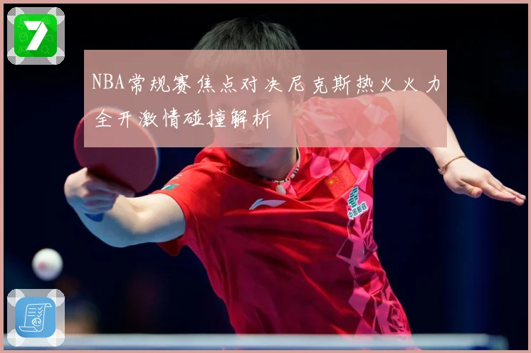 NBA常规赛焦点对决尼克斯热火火力全开激情碰撞解析