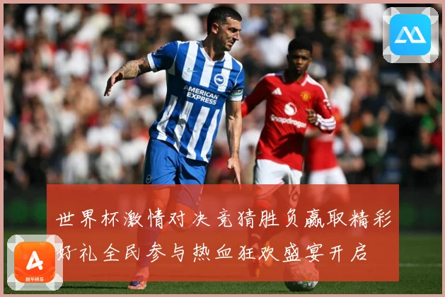 世界杯激情对决竞猜胜负赢取精彩好礼全民参与热血狂欢盛宴开启