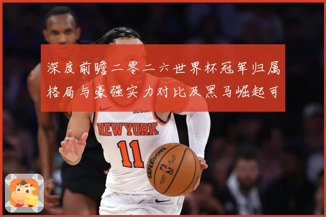 深度前瞻二零二六世界杯冠军归属格局与豪强实力对比及黑马崛起可数据研判