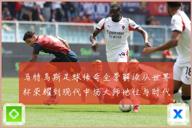 马特乌斯足球传奇全景解读从世界杯荣耀到现代中场大师地位与时代影响