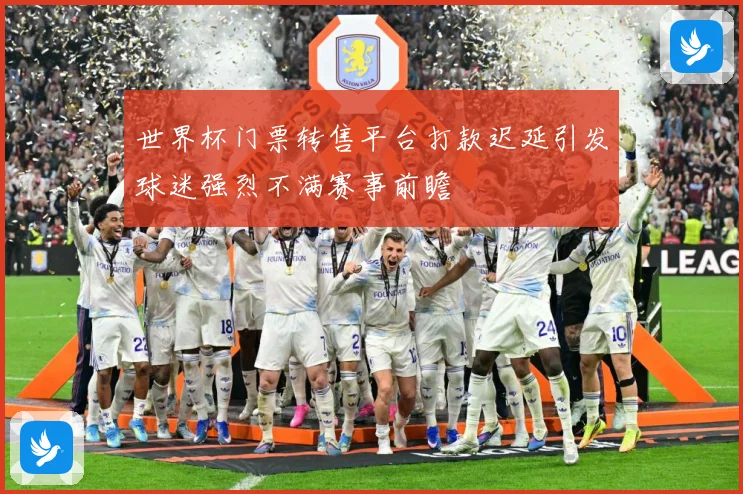 世界杯门票转售平台打款迟延引发球迷强烈不满赛事前瞻