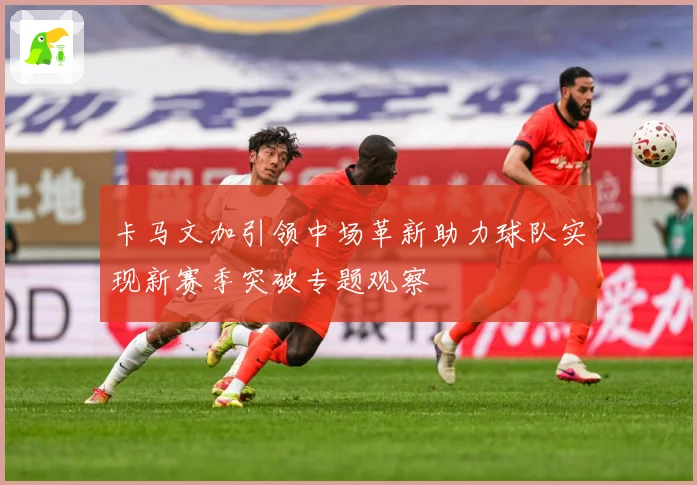 卡马文加引领中场革新助力球队实现新赛季突破专题观察