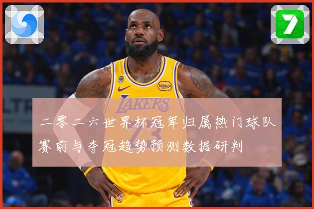 二零二六世界杯冠军归属热门球队赛前与夺冠趋势预测数据研判