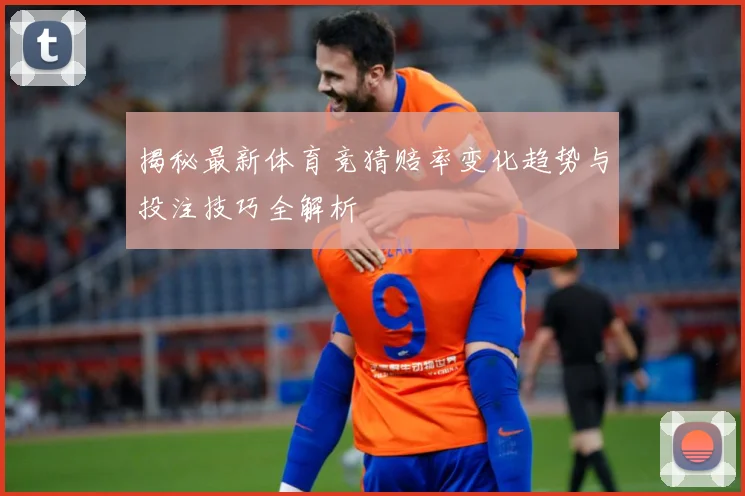 揭秘最新体育竞猜赔率变化趋势与投注技巧全解析