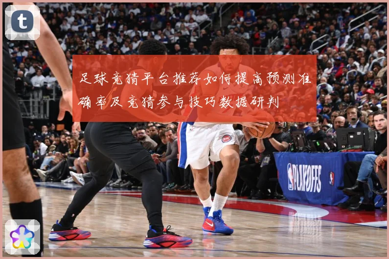 足球竞猜平台推荐如何提高预测准确率及竞猜参与技巧数据研判