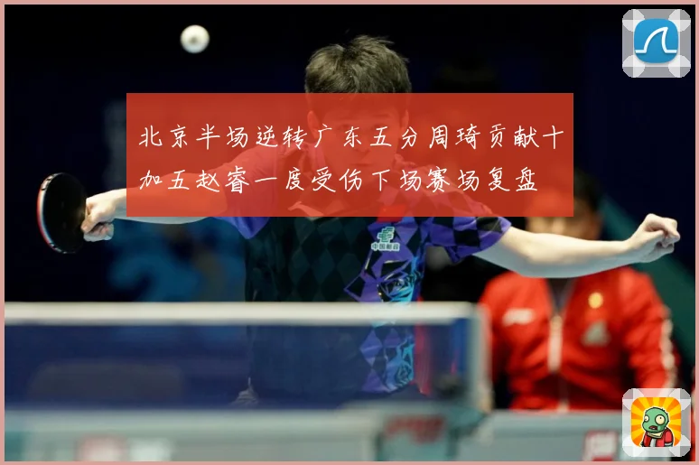 北京半场逆转广东五分周琦贡献十加五赵睿一度受伤下场赛场复盘