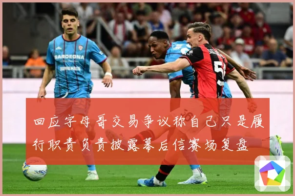 回应字母哥交易争议称自己只是履行职责负责披露幕后信赛场复盘