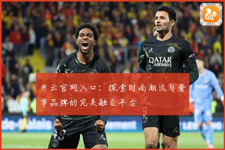 开云官网入口：探索时尚潮流与奢华品牌的完美融合平台