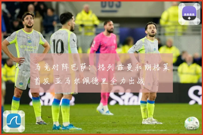马竞对阵巴萨：格列兹曼和朗格莱首发 亚马尔佩德里全力出战