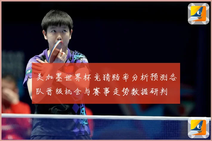 美加墨世界杯竞猜赔率分析预测各队晋级机会与赛事走势数据研判