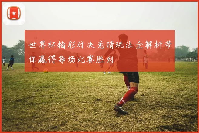 世界杯精彩对决竞猜玩法全解析带你赢得每场比赛胜利