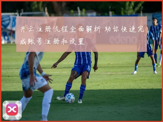 开云注册流程全面解析 助你快速完成账号注册和设置
