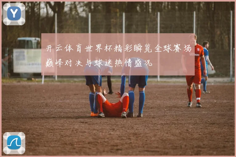 开云体育世界杯精彩瞬览全球赛场巅峰对决与球迷热情盛况