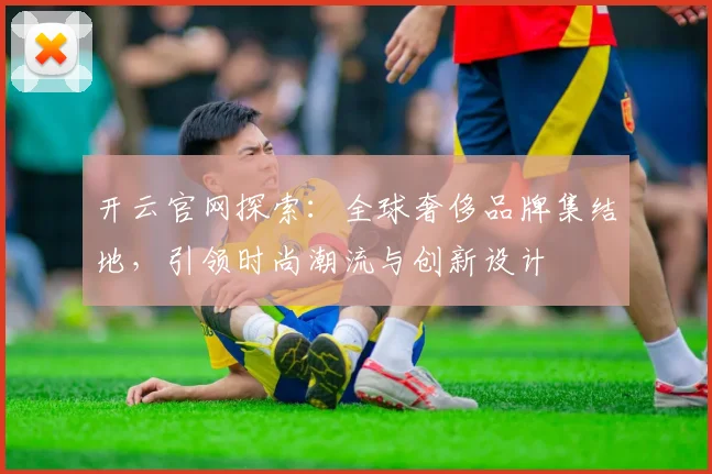 开云官网探索：全球奢侈品牌集结地，引领时尚潮流与创新设计
