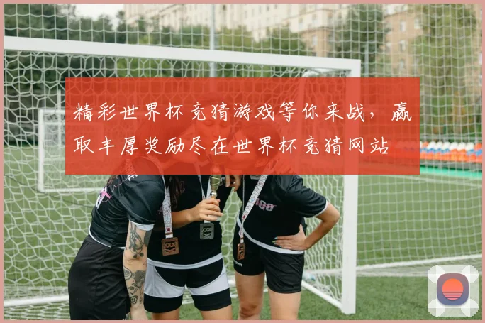 精彩世界杯竞猜游戏等你来战，赢取丰厚奖励尽在世界杯竞猜网站