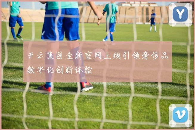 开云集团全新官网上线引领奢侈品数字化创新体验