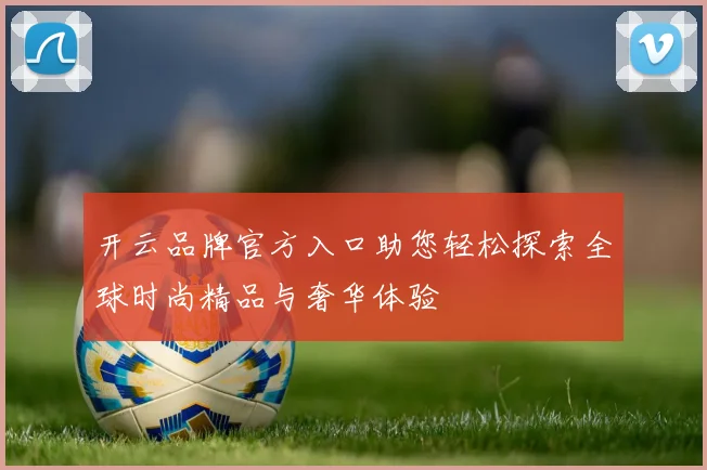开云品牌官方入口助您轻松探索全球时尚精品与奢华体验
