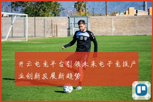 开云电竞平台引领未来电子竞技产业创新发展新趋势
