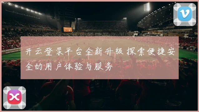 开云登录平台全新升级 探索便捷安全的用户体验与服务