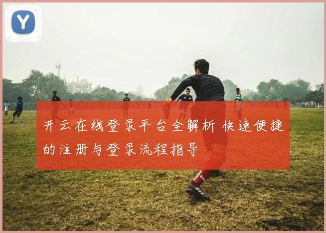 开云在线登录平台全解析 快速便捷的注册与登录流程指导