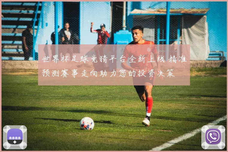 世界杯足球竞猜平台全新上线 精准预测赛事走向助力您的投资决策