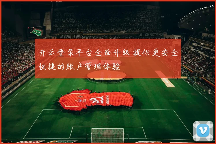 开云登录平台全面升级 提供更安全快捷的账户管理体验