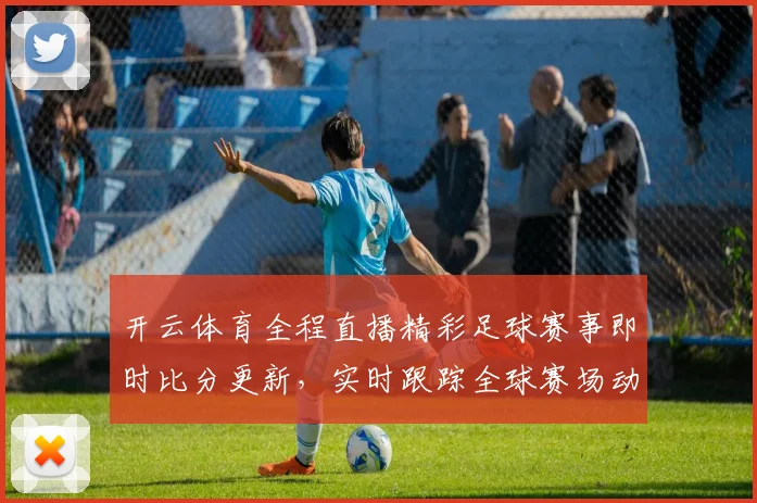 开云体育全程直播精彩足球赛事即时比分更新，实时跟踪全球赛场动态