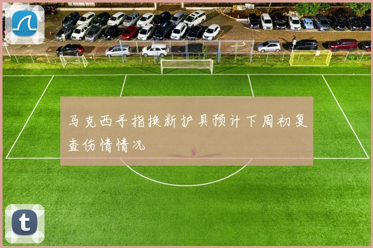 马克西手指换新护具预计下周初复查伤情情况