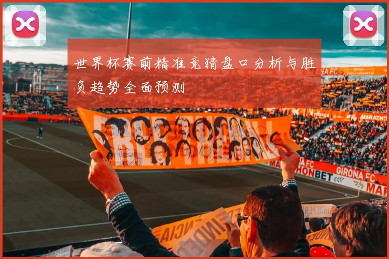 世界杯赛前精准竞猜盘口分析与胜负趋势全面预测