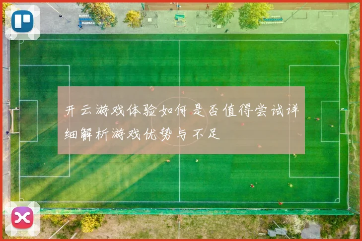 开云游戏体验如何是否值得尝试详细解析游戏优势与不足
