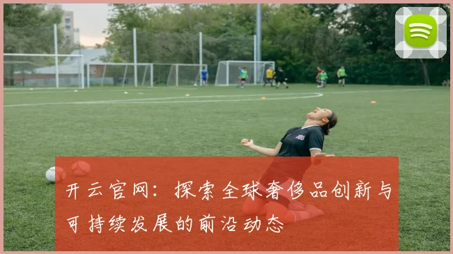 开云官网：探索全球奢侈品创新与可持续发展的前沿动态