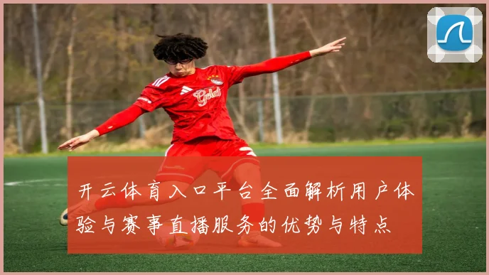 开云体育入口平台全面解析用户体验与赛事直播服务的优势与特点