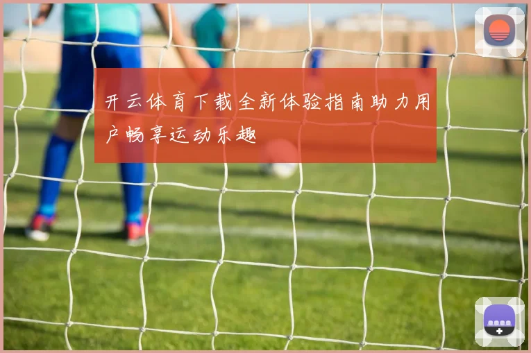 开云体育下载全新体验指南助力用户畅享运动乐趣