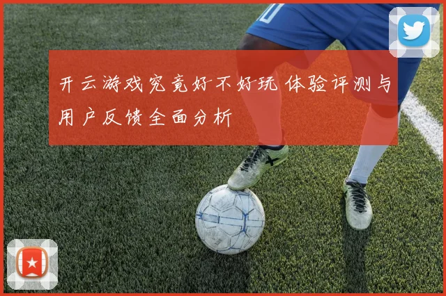 开云游戏究竟好不好玩 体验评测与用户反馈全面分析