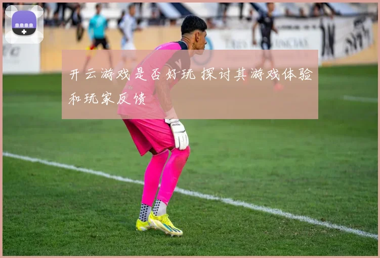 开云游戏是否好玩 探讨其游戏体验和玩家反馈