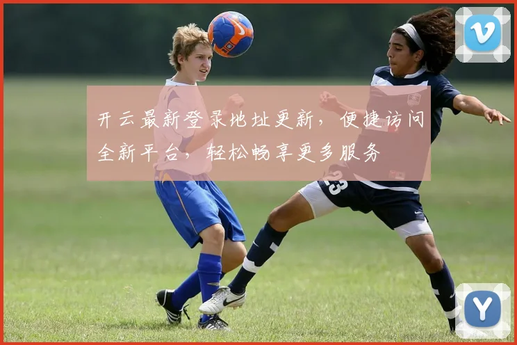 开云最新登录地址更新，便捷访问全新平台，轻松畅享更多服务