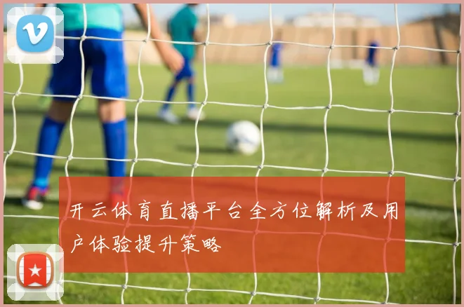 开云体育直播平台全方位解析及用户体验提升策略
