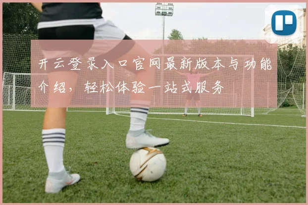 开云登录入口官网最新版本与功能介绍，轻松体验一站式服务