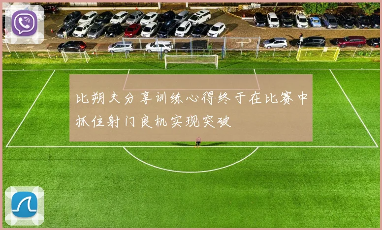 比朔夫分享训练心得终于在比赛中抓住射门良机实现突破