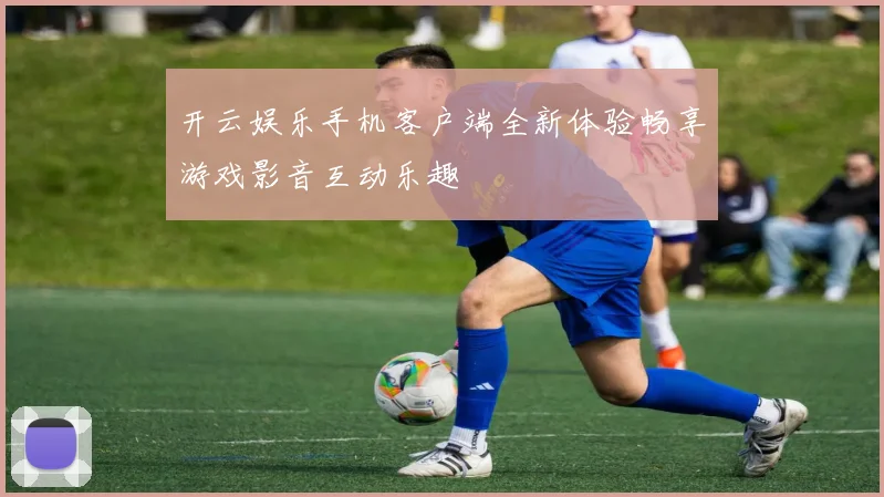 开云娱乐手机客户端全新体验畅享游戏影音互动乐趣