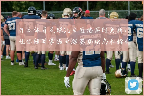 开云体育足球比分直播实时更新，让你随时掌握全球赛场动态和精彩瞬间