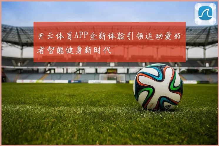 开云体育APP全新体验引领运动爱好者智能健身新时代