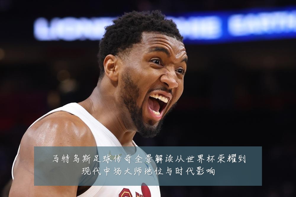 马特乌斯足球传奇全景解读从世界杯荣耀到现代中场大师地位与时代影响