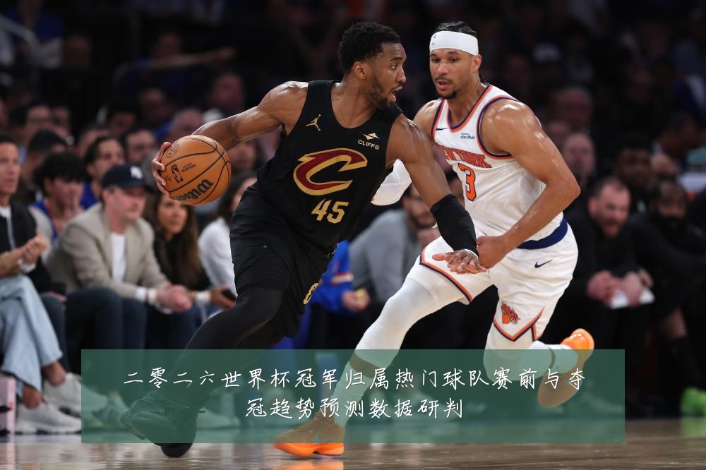 二零二六世界杯冠军归属热门球队赛前与夺冠趋势预测数据研判