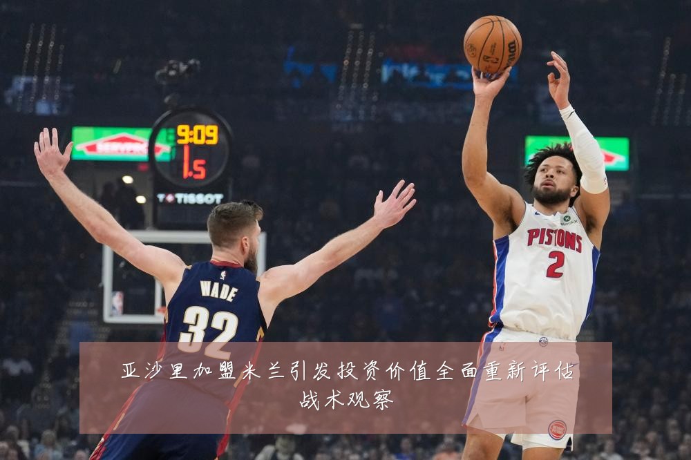 亚沙里加盟米兰引发投资价值全面重新评估战术观察