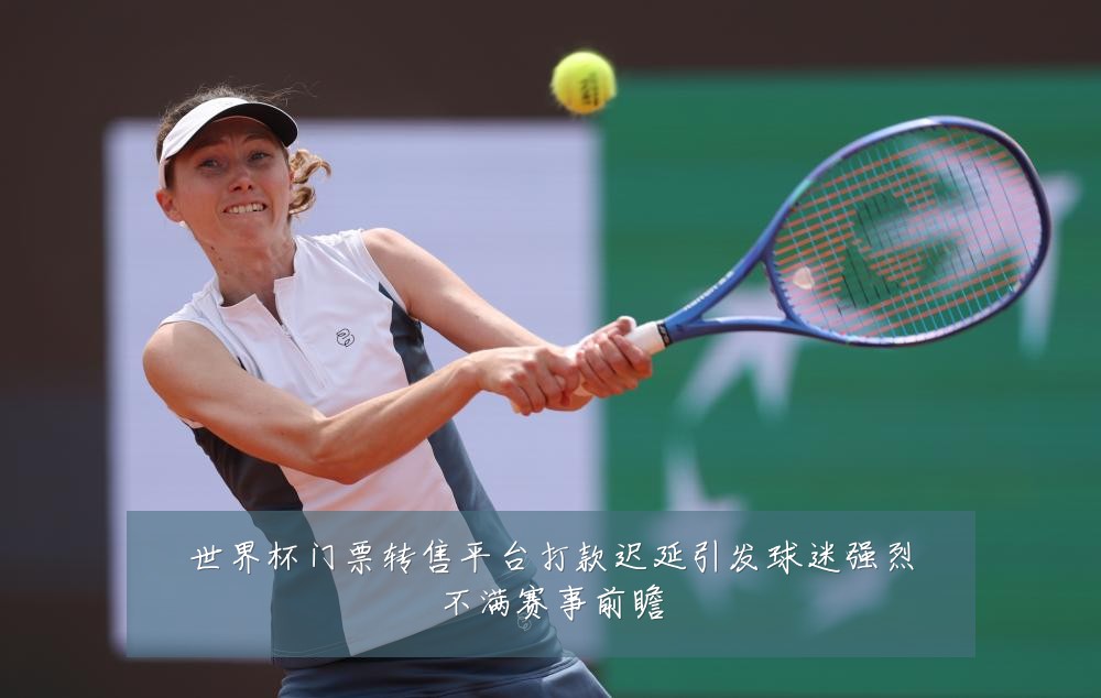 世界杯门票转售平台打款迟延引发球迷强烈不满赛事前瞻